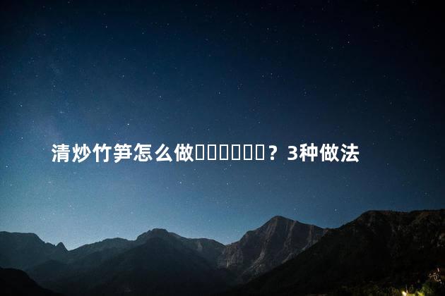 清炒竹笋怎么做？3种做法教给你吃